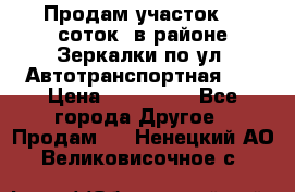 Продам участок 10 соток .в районе Зеркалки по ул. Автотранспортная 91 › Цена ­ 450 000 - Все города Другое » Продам   . Ненецкий АО,Великовисочное с.